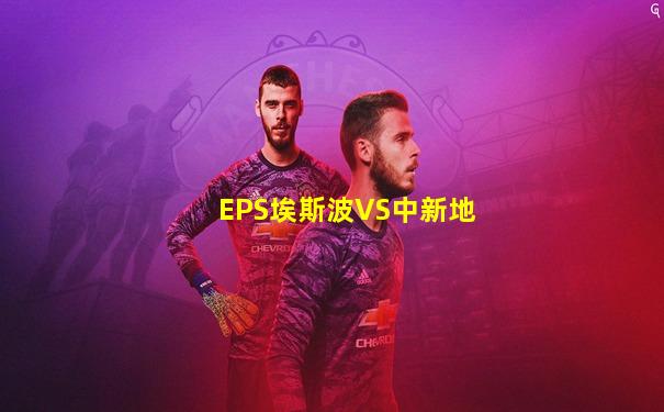 EPS埃斯波VS中新地