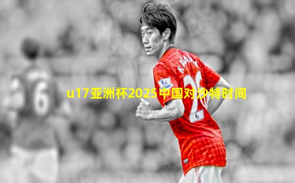 u17亚洲杯2025中国对沙特时间