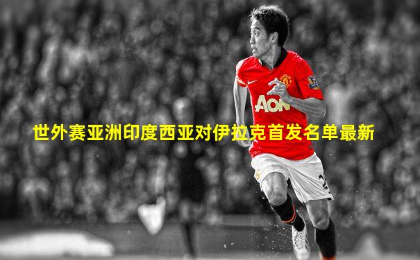世外赛亚洲印度西亚对伊拉克首发名单最新