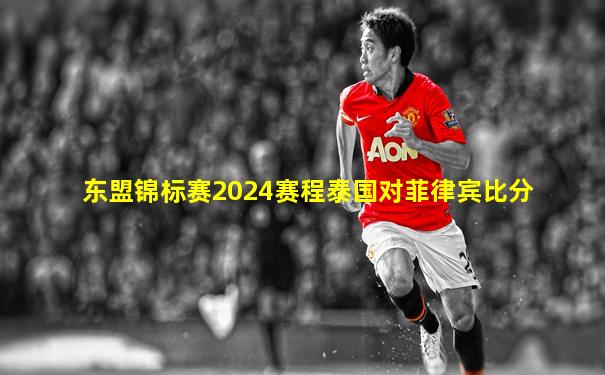 东盟锦标赛2024赛程泰国对菲律宾比分