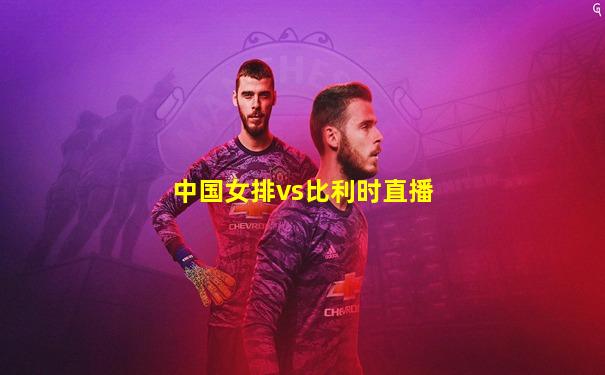 中国女排vs比利时直播