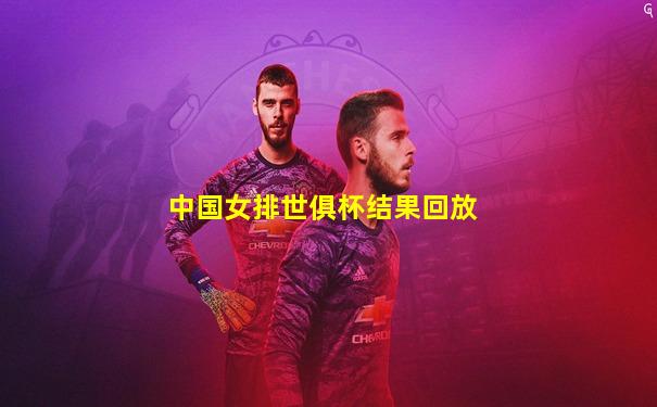 中国女排世俱杯结果回放