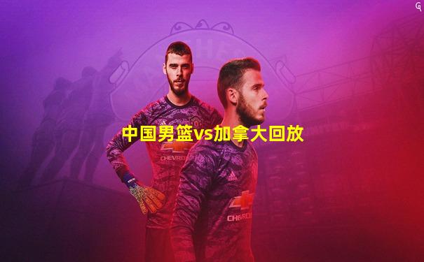中国男篮vs加拿大回放