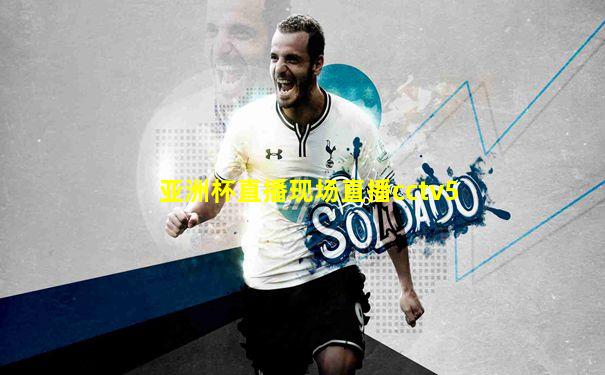 亚洲杯直播现场直播cctv5