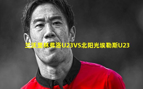 兰沃里林弗洛U23VS北阳光埃勒斯U23