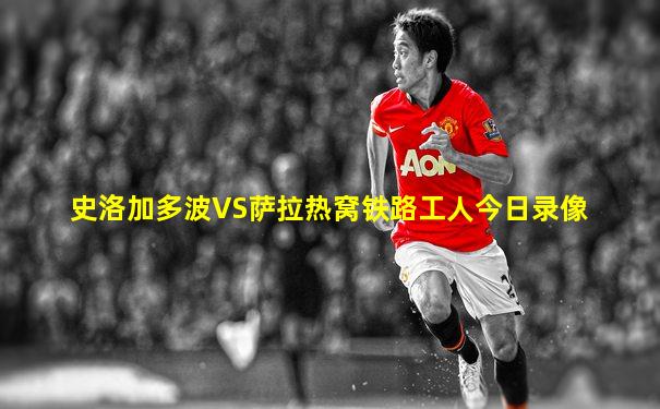 史洛加多波VS萨拉热窝铁路工人今日录像