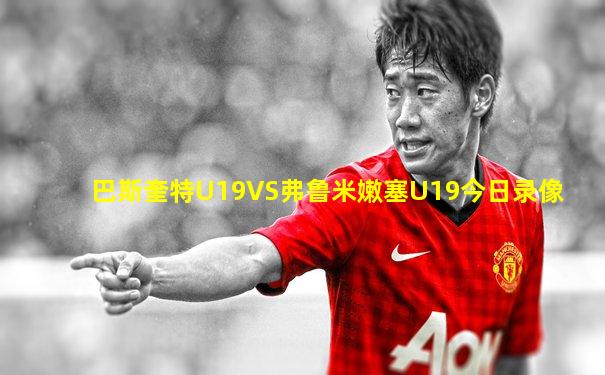 巴斯奎特U19VS弗鲁米嫩塞U19今日录像