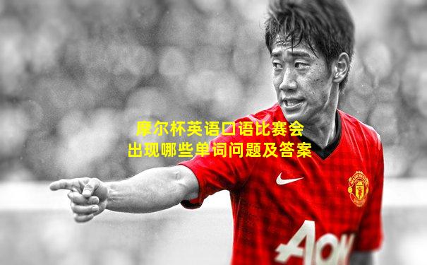 摩尔杯英语口语比赛会出现哪些单词问题及答案