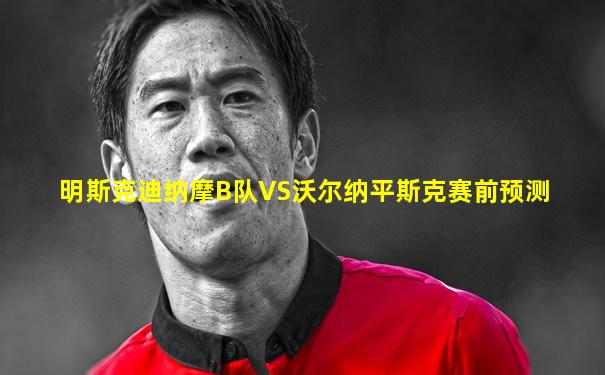 明斯克迪纳摩B队VS沃尔纳平斯克赛前预测