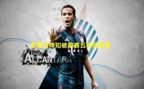李春江得知被禁赛五年的表情