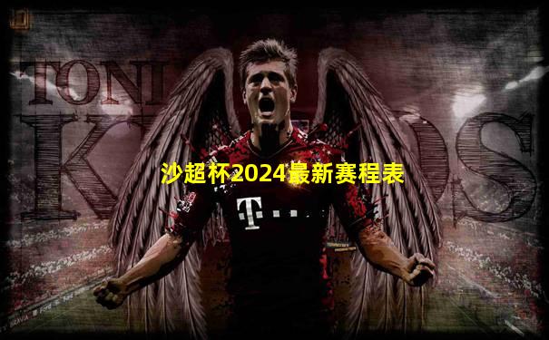 沙超杯2024最新赛程表