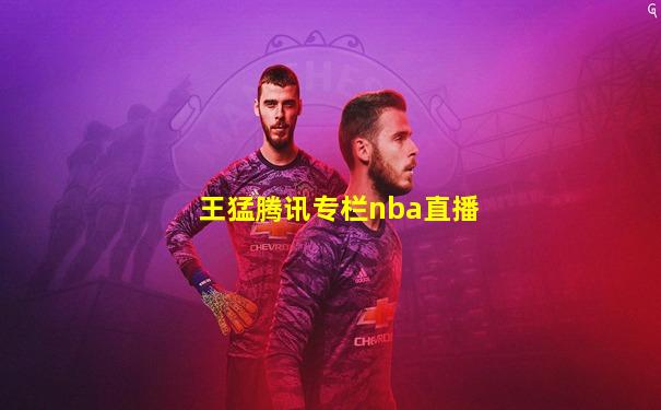 王猛腾讯专栏nba直播