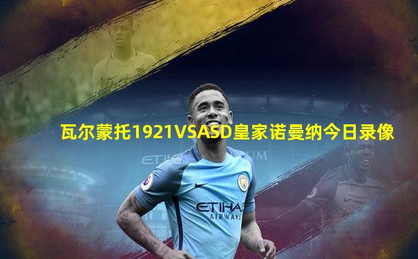 瓦尔蒙托1921VSASD皇家诺曼纳今日录像