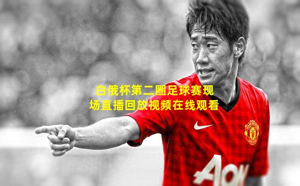 白俄杯第二圈足球赛现场直播回放视频在线观看