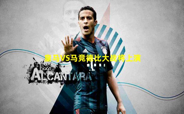 皇马VS马竞德比大战将上演