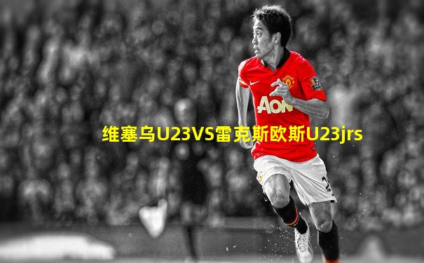 维塞乌U23VS雷克斯欧斯U23jrs