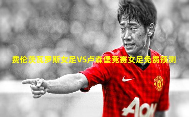 费伦茨瓦罗斯女足VS卢森堡竞赛女足免费预测