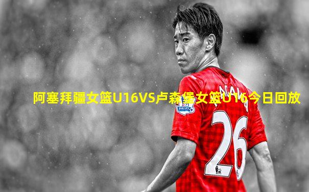 阿塞拜疆女篮U16VS卢森堡女篮U16今日回放